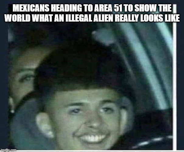 illegal alien area 51 meme - Mexicans Heading To Area 51 To Show The World What An Illegal Alien Really Looks imgflip.com