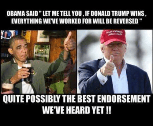 trump wins meme - Obama Said "Let Me Tell You, If Donald Trump Wins. Everything We'Ve Worked For Will Be Reversed", Gatan Quite Possibly The Best Endorsement We'Ve Heard Yet !!
