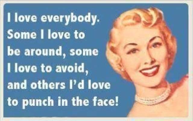 funny quotes for women - I love everybody. Some I love to be around, some I love to avoid, and others I'd love to punch in the face!
