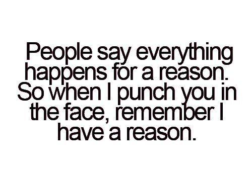 punch quotes - People say everything happens for a reason. So when I punch you in the face, remember have a reason.