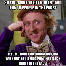 willy wonka meme - So You Want To Get Violent And Punch People In The Face? Tell Me How You Gonna Do That Without You Being Punched Back Right In The Face!