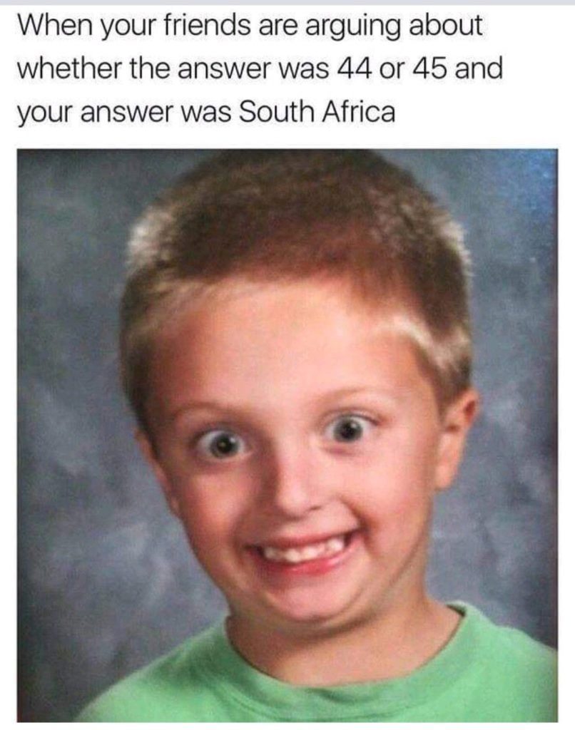 english memes - When your friends are arguing about whether the answer was 44 or 45 and your answer was South Africa