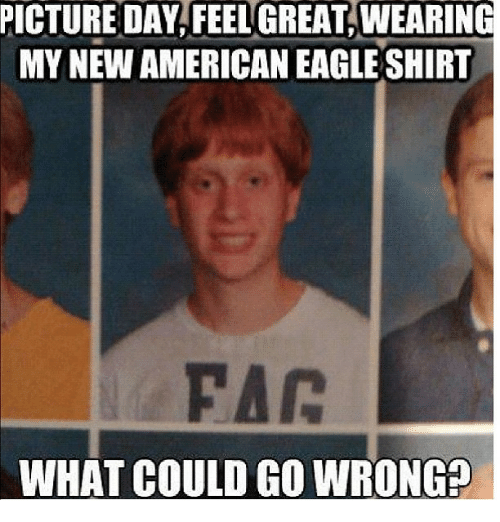 funny memes - Picture Day, Feel Great, Wearing My New American Eagle Shirt Fac What Could Go Wrong?