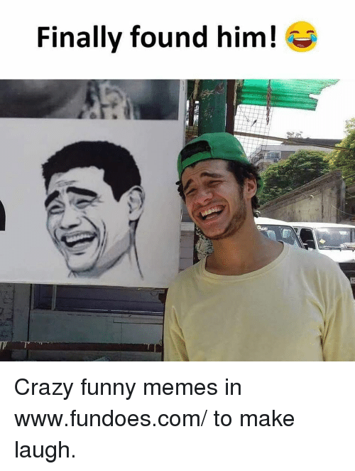 funny memes - Finally found him! Crazy funny memes in to make laugh.