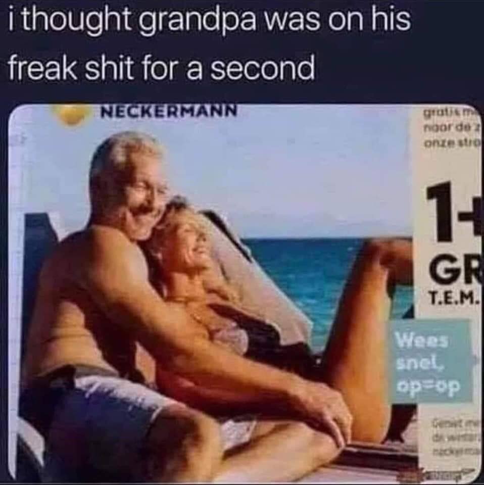 grandpa freak shit - i thought grandpa was on his freak shit for a second Neckermann grotem noordez onze stro T.E.M. Wees snel opop