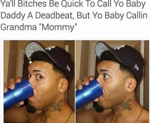 ear - Ya'll Bitches Be Quick To Call Yo Baby Daddy A Deadbeat, But Yo Baby Callin Grandma "Mommy"