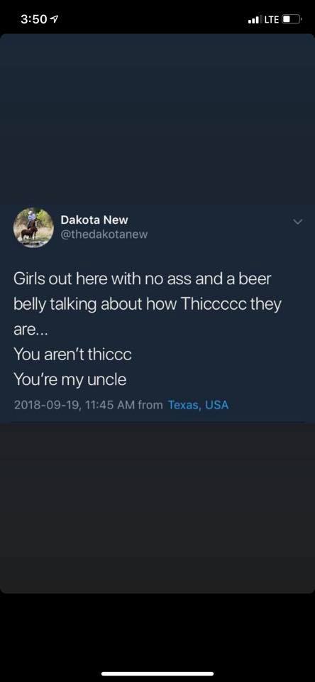 screenshot - l Lte | Dakota New Girls out here with no ass and a beer belly talking about how Thiccccc they are... You aren't thiccc You're my uncle , from Texas, Usa