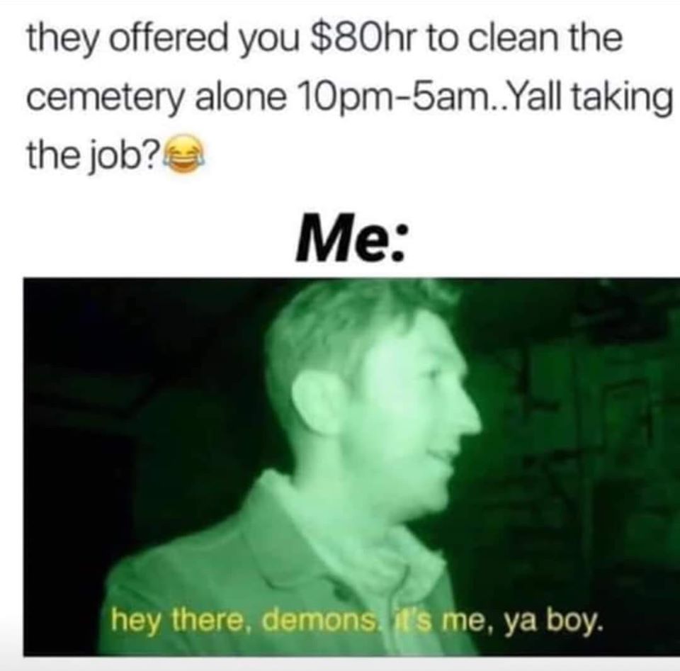 mouth - they offered you $80hr to clean the cemetery alone 10pm5am..Yall taking the job? Me hey there, demons. It's me, ya boy.