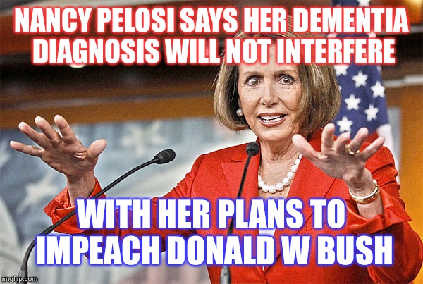 nancy pelosi meme - Nancy Pelosi Says Her Dementia Diagnosis Will Not Interfere With Her Plans To Impeach Donald W Bush imgiip.com