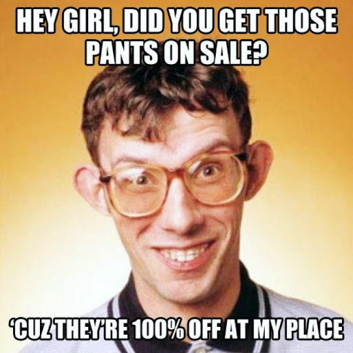 weird pick up lines - Hey Girl, Did You Get Those Pants On Sale? "Cuzthey'Re 100%Off At My Place