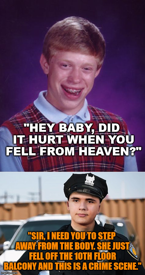 bad luck brian - "Hey Baby, Did It Hurt When You Fell From Heaven?" "Sir, I Need You To Step Away From The Body. She Just Fell Off The 10TH Floor Balcony And This Is A Crime Scene." imgflip.com