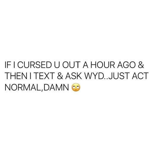 If I Cursed U Out A Hour Ago & Then I Text & Ask Wyd..Just Act Normal, Damn