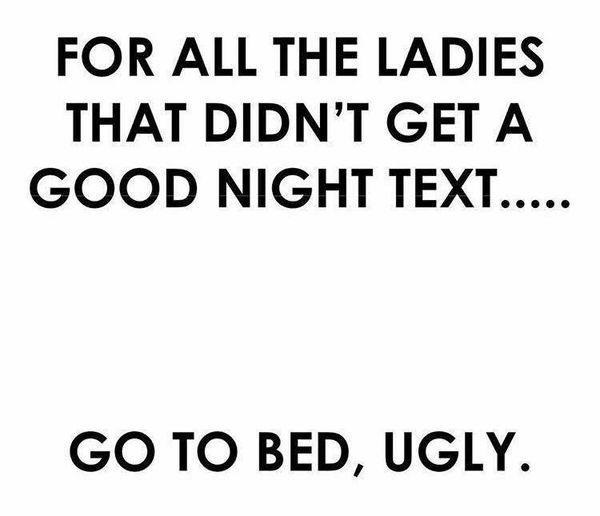 funny night quotes - For All The Ladies That Didn'T Get A Good Night Text..... Go To Bed, Ugly.