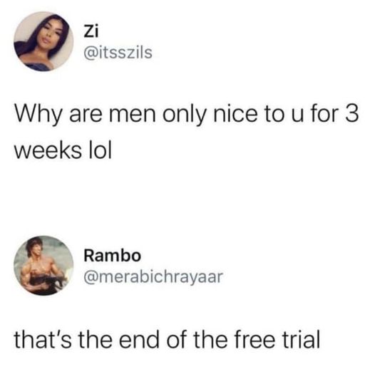 Zi Why are men only nice to u for 3 weeks lol Rambo that's the end of the free trial