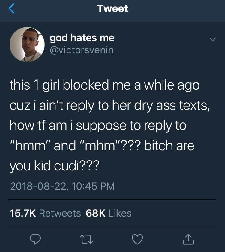 kid cudi hmm - Tweet god hates me this 1 girl blocked me a while ago cuz i ain't to her dry ass texts, how tf am i suppose to to "hmm" and "mhm"??? bitch are you kid cudi??? , 68K