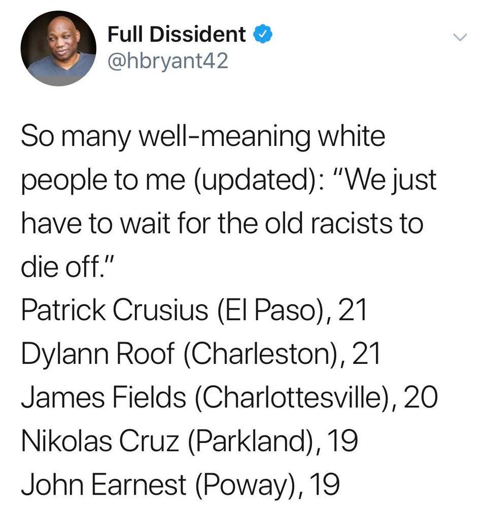 quotes - Full Dissident So many wellmeaning white people to me updated We just have to wait for the old racists to die off." Patrick Crusius El Paso, 21 Dylann Roof Charleston, 21 James Fields Charlottesville, 20 Nikolas Cruz Parkland, 19 John Earnest Pow