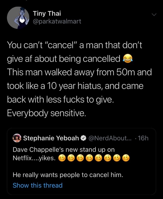 screenshot - Tiny Thai You can't "cancel" a man that don't give af about being cancelled This man walked away from 50m and took a 10 year hiatus, and came back with less fucks to give. Everybody sensitive. Stephanie Yeboah ... 16h Dave Chappelle's new sta