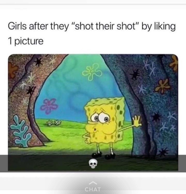 dank spongebob memes - Girls after they "shot their shot" by liking 1 picture Im Chat