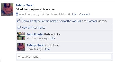 funny facebook status - Ashley Marie I don't you please die in a fire about an hour ago via Facebook Mobile Comment Cierra Kierstyn, Patricia Gomez, Samantha Van Pelt and 4 others this. View all 8 John Snyder thats not nice about an hour ago Ashley Marie 