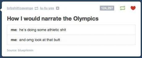 tumblr - web page - brbshittoavengeufuves How I would narrate the Olympics me he's doing some athletic shit me and omg look at that butt Source bluepikmin