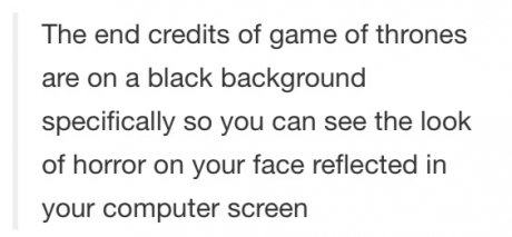 tumblr - vibrate good energy into others soul - The end credits of game of thrones are on a black background specifically so you can see the look of horror on your face reflected in your computer screen