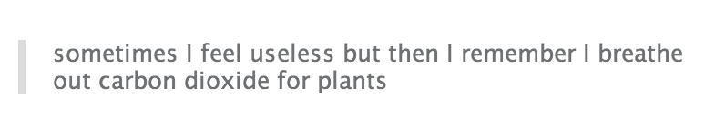 tumblr - angle - sometimes I feel useless but then I remember I breathe out carbon dioxide for plants
