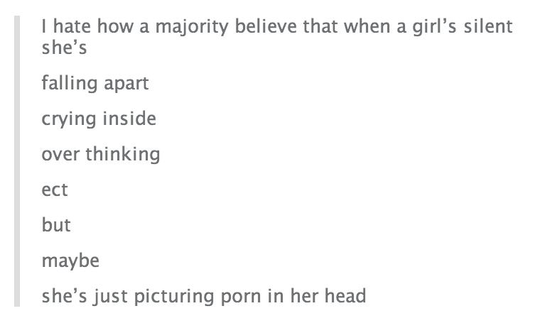 tumblr - document - I hate how a majority believe that when a girl's silent she's falling apart crying inside over thinking ect but maybe she's just picturing porn in her head