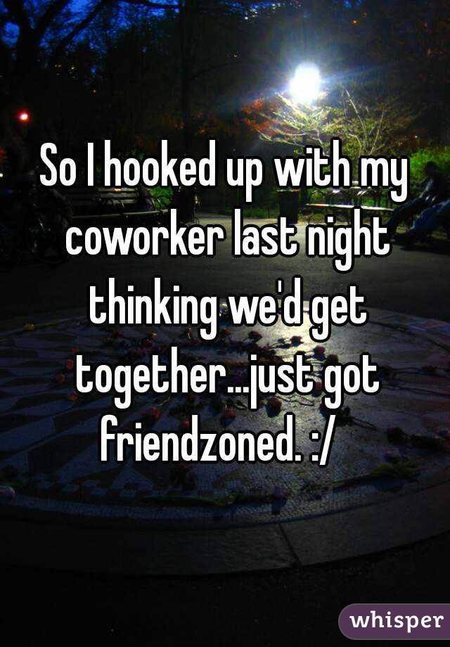 whisper - night - So I hooked up with.my coworker last night thinking wedget together.just got friendzoned. whisper