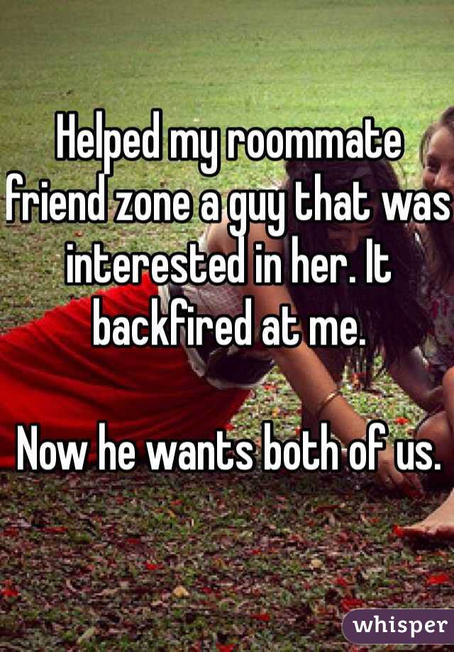 whisper - friendship - Helped my roommate friend zone a guy that was interested in her. It backfired at me. Now he wants both of us. whisper