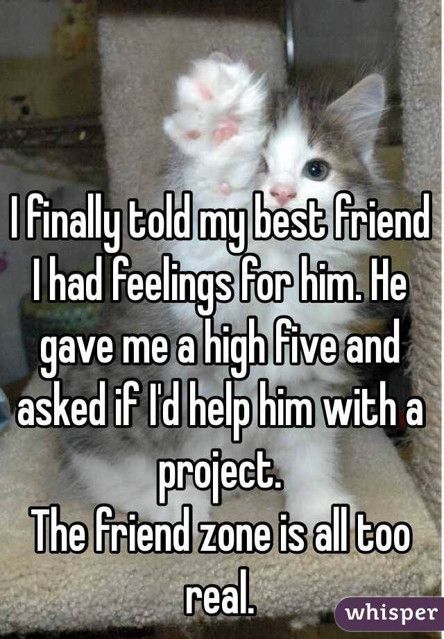 whisper - photo caption - I finally told my best friend I had feelings for him. He gave me a high five and asked if Id help him with a project. The friend zone is all too real. whisper