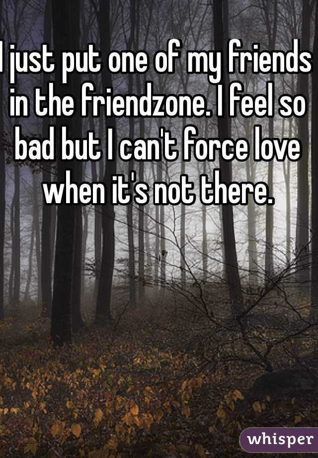 whisper - tree - just put one of my friends in the friendzone. I feel so bad but I cant force love when it's not there. whisper