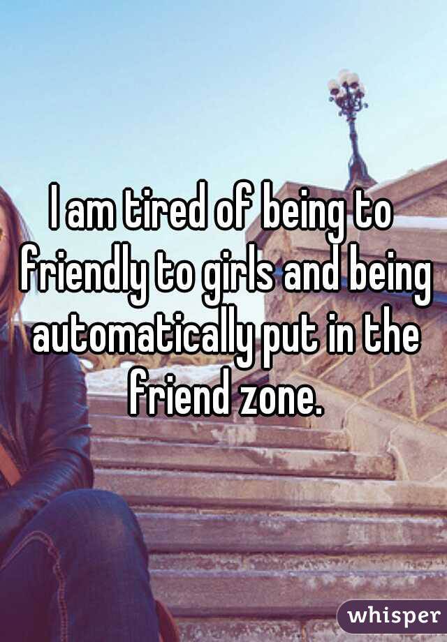whisper - being friendzoned - | lam tired of being to Friendyto girls and being automatically put in the friend zone. whisper
