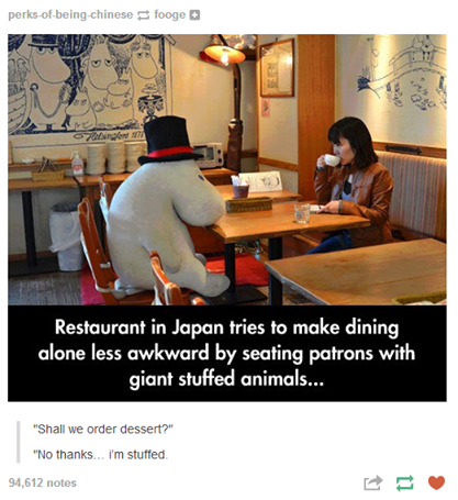 random pic japan funny - perksofbeingchinese fooge A occo Restaurant in Japan tries to make dining alone less awkward by seating patrons with giant stuffed animals... "Shall we order dessert?" "No thanks... I'm stuffed. 94,612 notes
