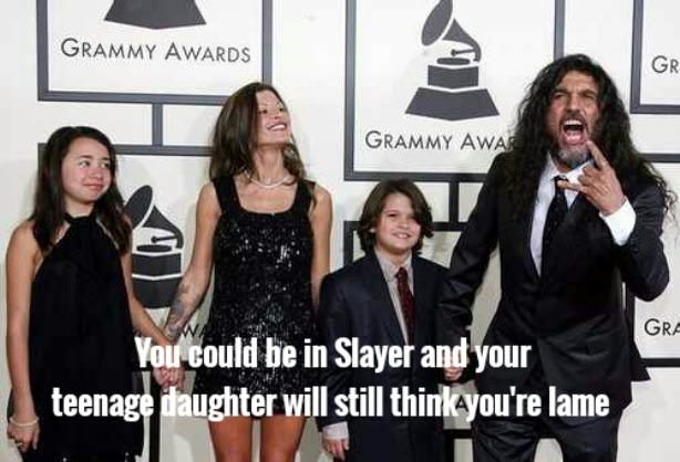you could be in slayer - Grammy Awards Grammy Awa Gra You could be in Slayer and your teenage daughter will still think you're lame