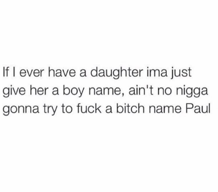 random pic If I ever have a daughter ima just give her a boy name, ain't no nigga gonna try to fuck a bitch name Paul