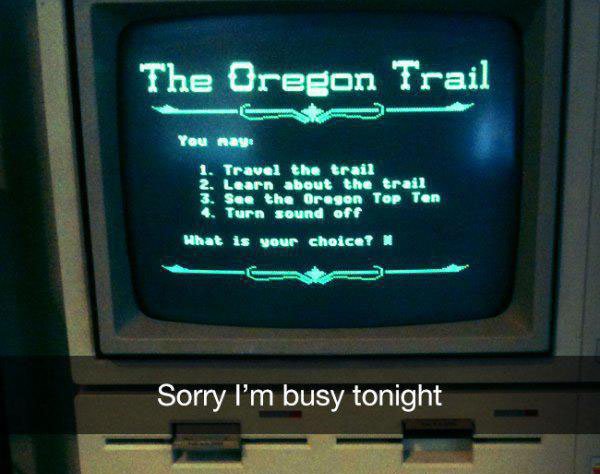 90s snapchat screen - The Oregon Trail Me You may 1. Travel the trail 2. Learn about the trail 3. See the Oregon Top Ten Turn sound off What is your choicet Sorry I'm busy tonight