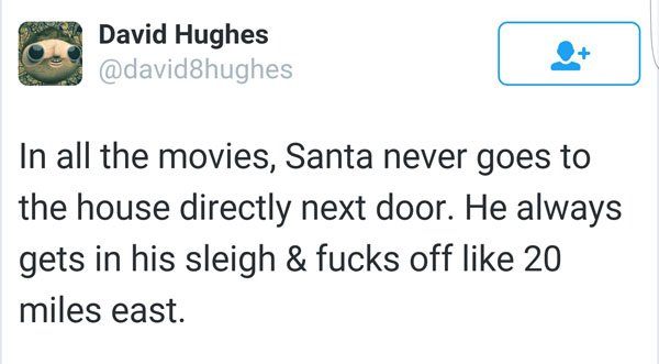 Tweet about how Santa never goes next door after you, he always flies away like 20 miles.