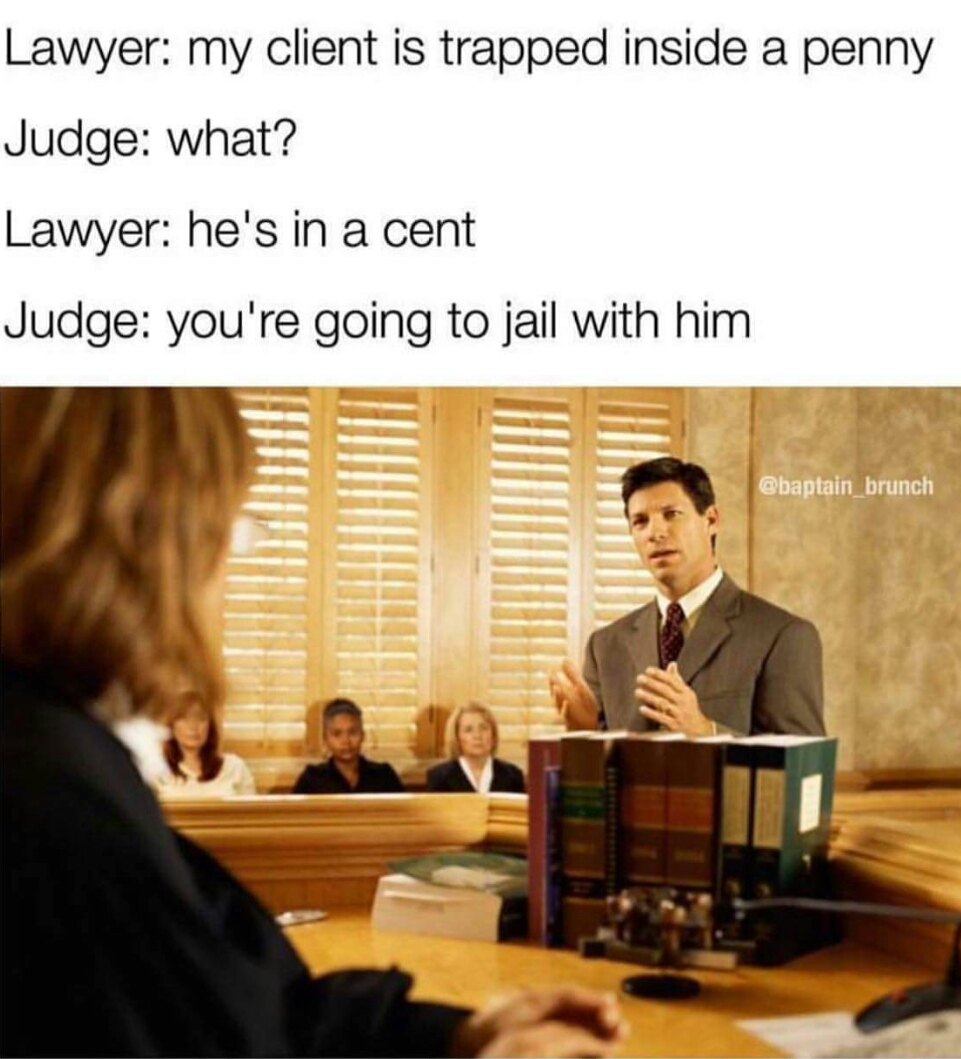 my client is trapped in a penny - Lawyer my client is trapped inside a penny Judge what? Lawyer he's in a cent Judge you're going to jail with him baptain brunch