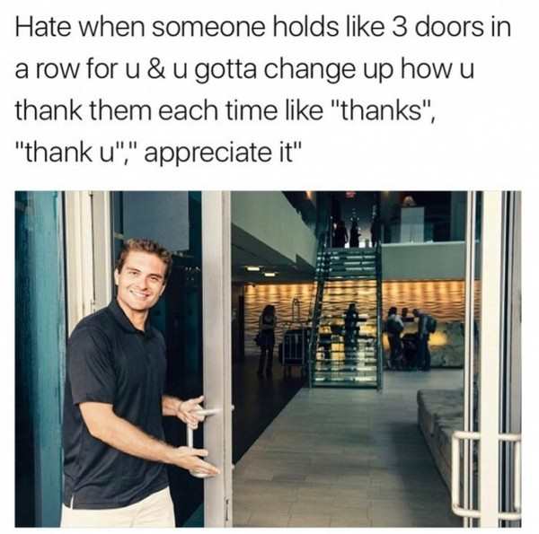 holds the door - Hate when someone holds 3 doors in a row for u&u gotta change up how u thank them each time "thanks", "thank u"," appreciate it"