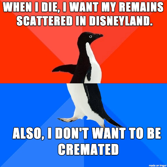 high metabolism meme - When I Die, I Want My Remains Scattered In Disneyland. Also, I Don'T Want To Be Cremated made on imgur