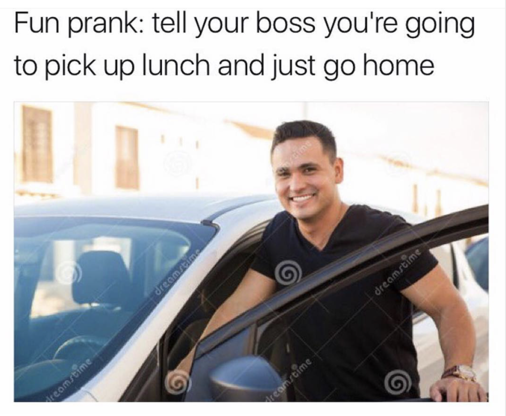 Fun prank of telling your boss you are going to lunch and just leaving.