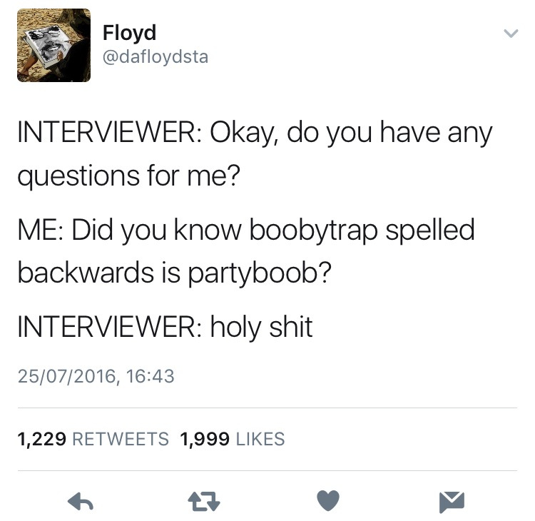 angle - Floyd Interviewer Okay, do you have any questions for me? Me Did you know boobytrap spelled backwards is partyboob? Interviewer holy shit 25072016, 1,229 1,999