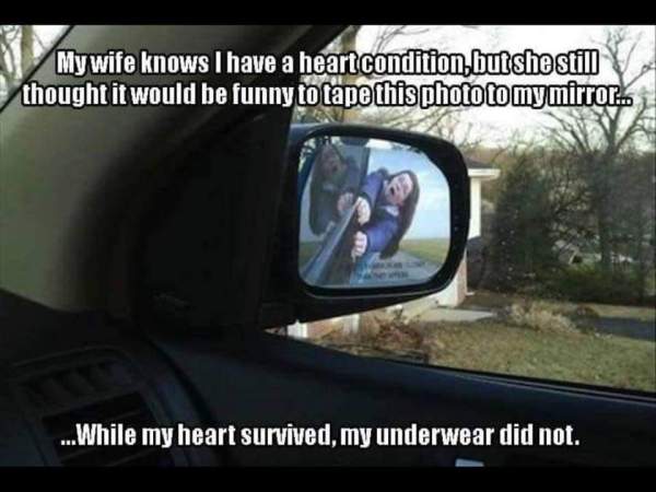 objects in mirror are closer than they appear meme - My wife knows I have a heart condition, but she still V thought it would be funny to tape this photo to my mirror..! ...While my heart survived, my underwear did not.