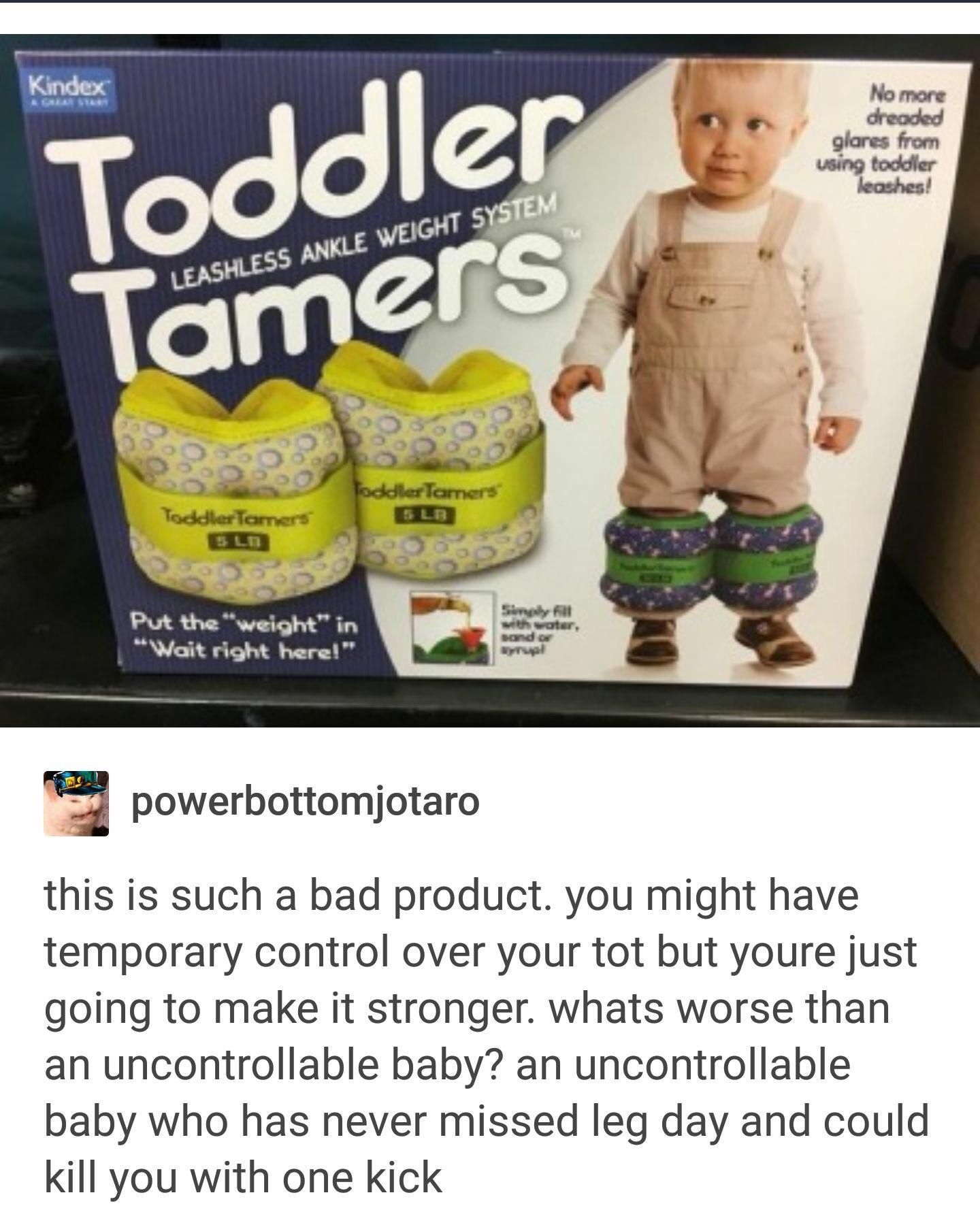 toddler tamers meme - Kindex Toddlers No more dreaded glares from using toddler leashes! Leashless Ankle Weight System Tamers Toddler Tarners Toddler Temers Put the "weight" in "Wait right here!" with water, ondor wyl powerbottomjotaro this is such a bad 