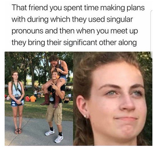 fresh memes memes of the week 2018 - That friend you spent time making plans with during which they used singular pronouns and then when you meet up they bring their significant other along