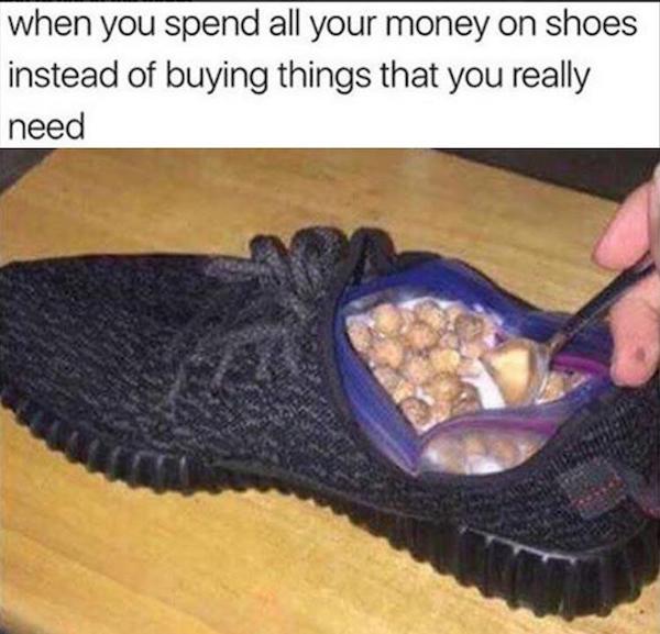 you spend all your money on shoes - when you spend all your money on shoes instead of buying things that you really need