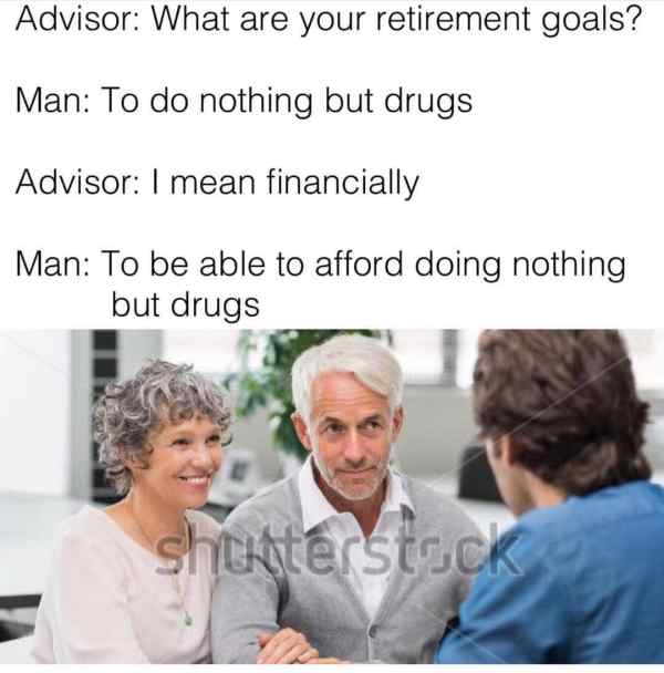 Advisor What are your retirement goals? Man To do nothing but drugs Advisor I mean financially Man To be able to afford doing nothing but drugs shutterstock