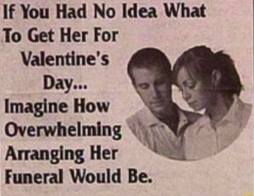 worst valentines day card - If You Had No Idea What To Get Her For Valentine's Day... Imagine How Overwhelming Arranging Her Funeral Would Be.
