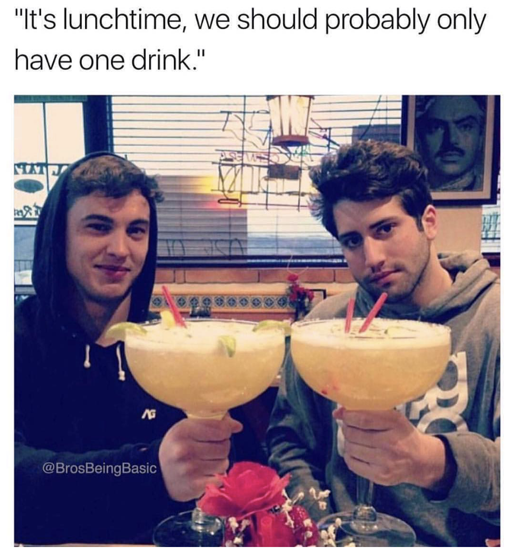 Meme - "It's lunchtime, we should probably only have one drink."