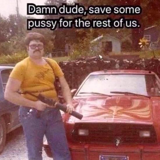 save some pussy for the rest of us meme - Damn dude, save some pussy for the rest of us.